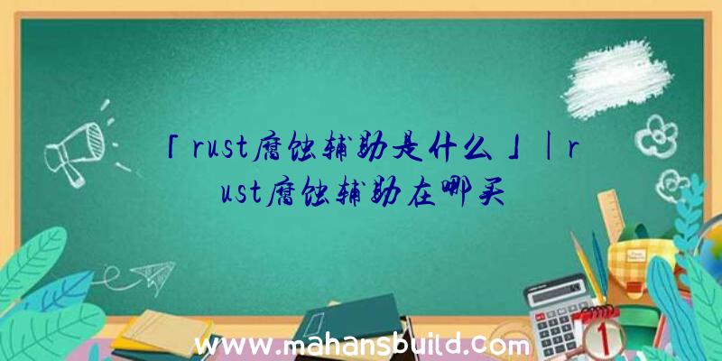 「rust腐蚀辅助是什么」|rust腐蚀辅助在哪买